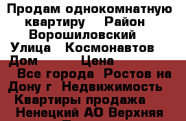 Продам однокомнатную квартиру  › Район ­ Ворошиловский  › Улица ­ Космонавтов  › Дом ­ 30  › Цена ­ 2 300 000 - Все города, Ростов-на-Дону г. Недвижимость » Квартиры продажа   . Ненецкий АО,Верхняя Пеша д.